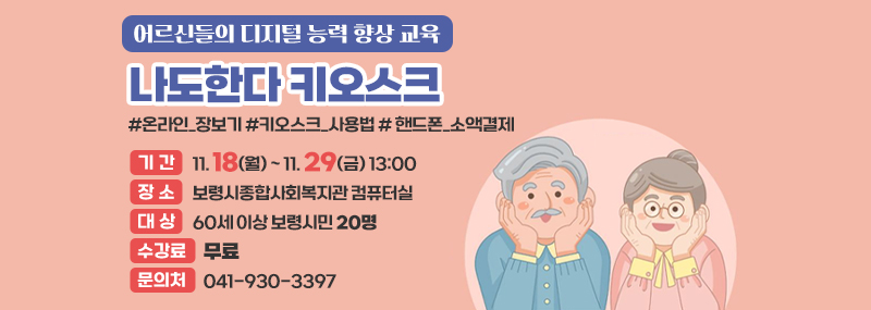 어르신들의 디지털 능력 향상 교육 나도한다 키오스크 #온라인_장보기 #키오스크_사용법 # 핸드폰_소액결제 -기간: 11. 18(월) ~ 11. 29(금) 13:00 -장소:보령시종합사회복지관 컴퓨터실 -대상:60세 이상 보령시민 20명 -수강료:무료 -문의처:041-930-3397