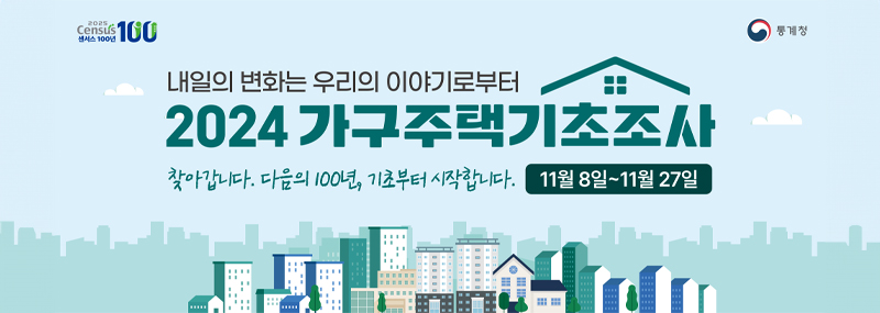 (2025 Census 센서스 100년 100) 내일의 변화는 우리의 이야기로부터 2024 가구주택기초조사 찾아갑니다. 다음의 100년, 기초부터 시작합니다. 11월 8일 ~ 11월 27일 (통계청)