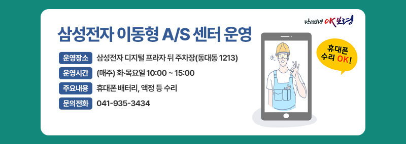 삼성전자 이동형 A/S 센터 운영 -운영장소:삼성전자 디지털 프라자 뒤 주차장(동대동 1213) -운영시간:(매주)화·목요일 10:00~15:00 -주요내용:휴대폰 배터리, 액정 등 수리 -문의전화:041-935-3434
